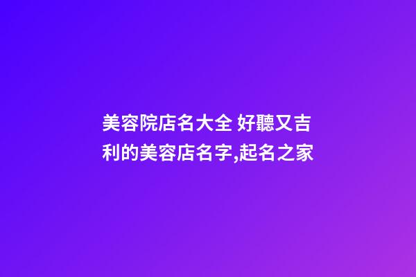 美容院店名大全 好聽又吉利的美容店名字,起名之家
